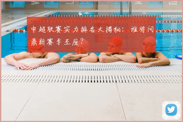 中超联赛实力排名大揭秘：谁将问鼎新赛季王座？