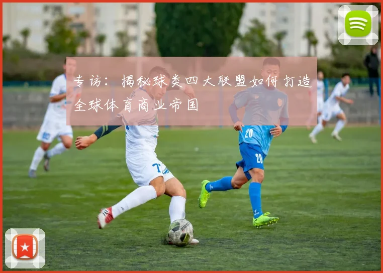 专访：揭秘球类四大联盟如何打造全球体育商业帝国