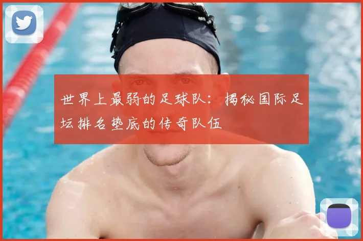 世界上最弱的足球队：揭秘国际足坛排名垫底的传奇队伍