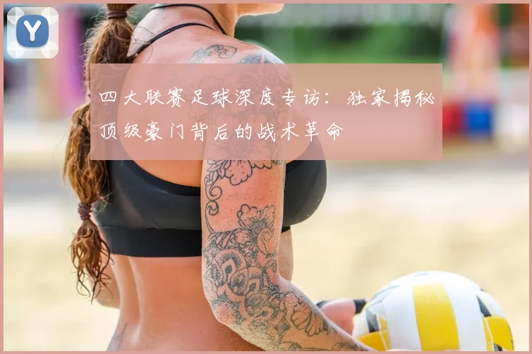 四大联赛足球深度专访：独家揭秘顶级豪门背后的战术革命