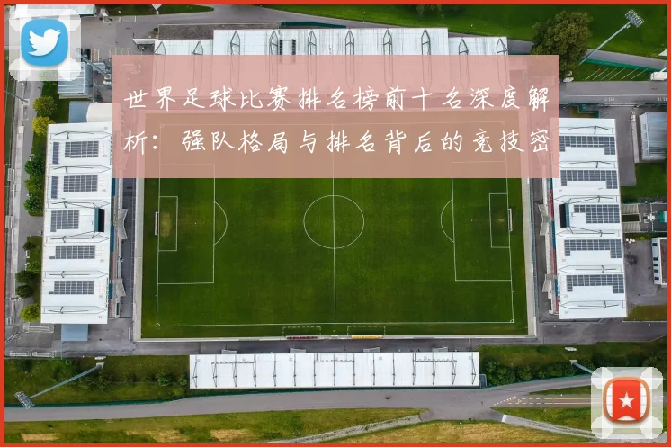 世界足球比赛排名榜前十名深度解析：强队格局与排名背后的竞技密码