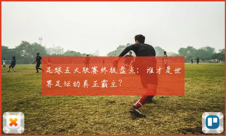 足球五大联赛终极盘点：谁才是世界足坛的真正霸主？