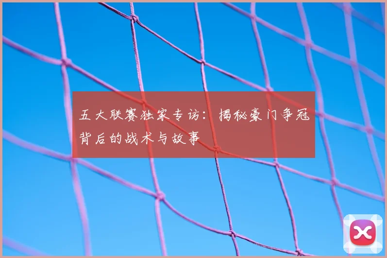 五大联赛独家专访：揭秘豪门争冠背后的战术与故事