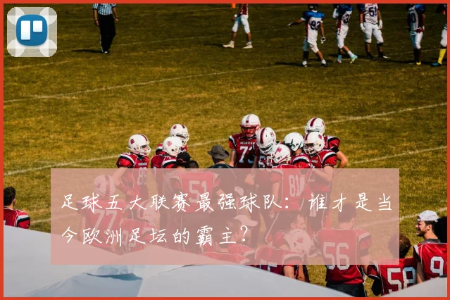 足球五大联赛最强球队：谁才是当今欧洲足坛的霸主？