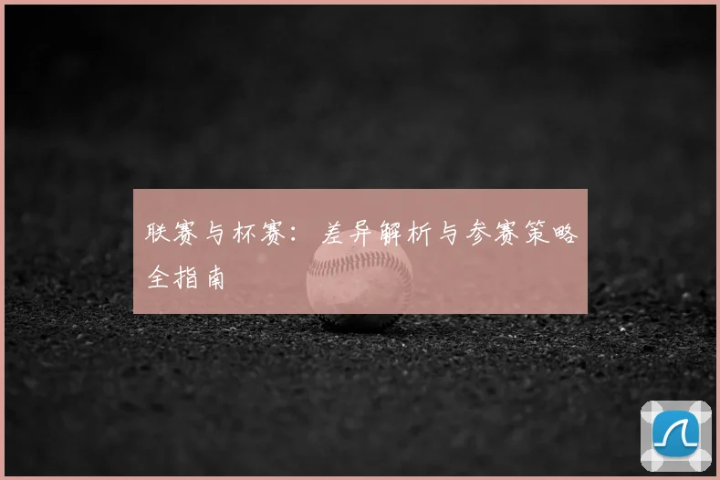 联赛与杯赛：差异解析与参赛策略全指南