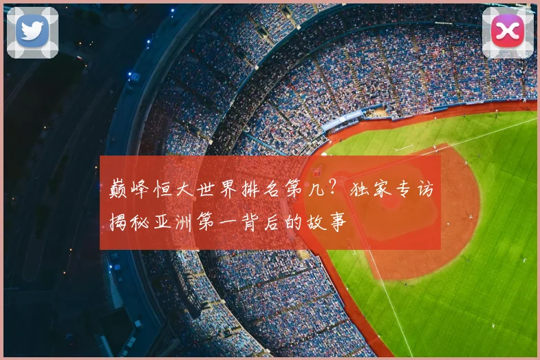 巅峰恒大世界排名第几？独家专访揭秘亚洲第一背后的故事