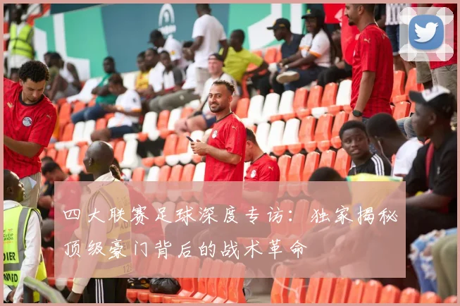 四大联赛足球深度专访：独家揭秘顶级豪门背后的战术革命