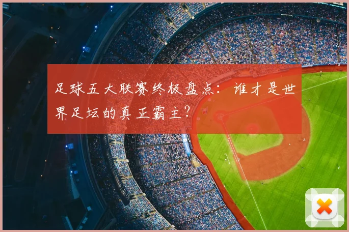 足球五大联赛终极盘点：谁才是世界足坛的真正霸主？