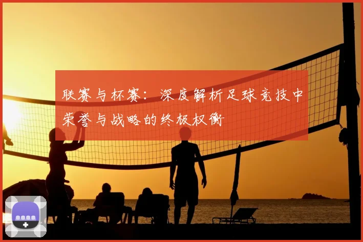 联赛与杯赛：深度解析足球竞技中荣誉与战略的终极权衡