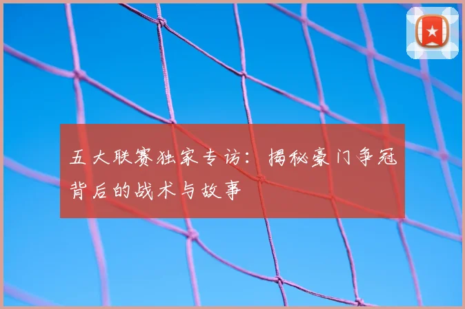 五大联赛独家专访：揭秘豪门争冠背后的战术与故事