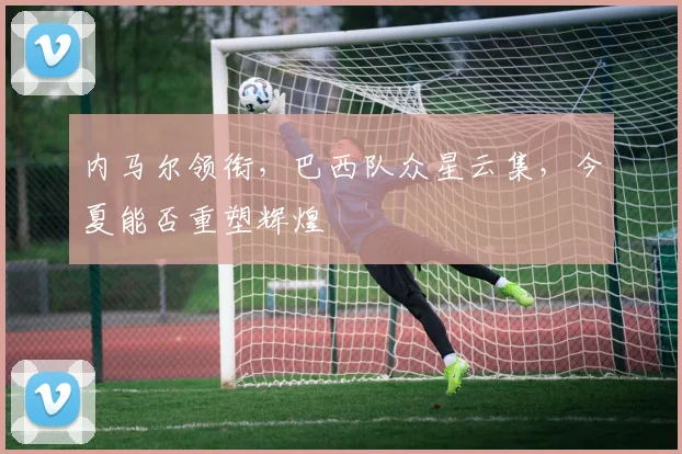 内马尔领衔，巴西队众星云集，今夏能否重塑辉煌