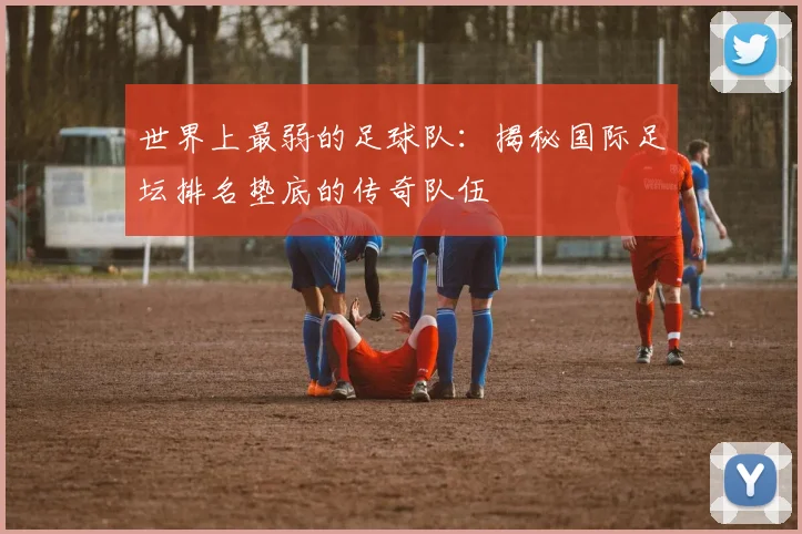 世界上最弱的足球队：揭秘国际足坛排名垫底的传奇队伍