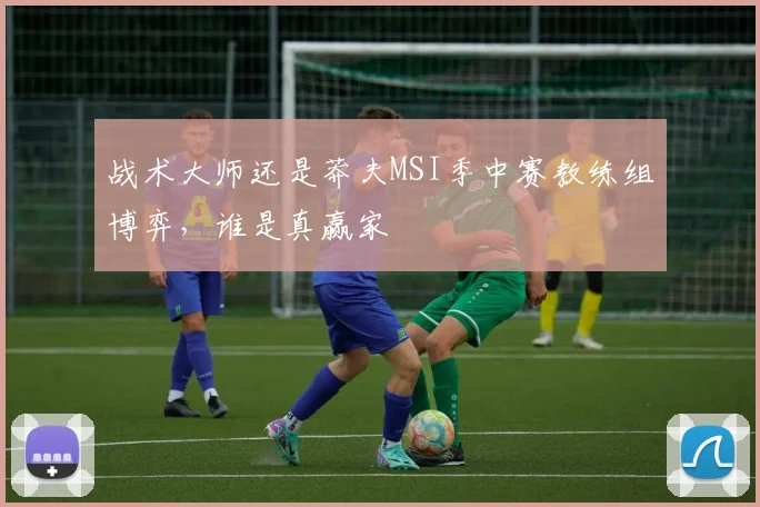 战术大师还是莽夫MSI季中赛教练组博弈，谁是真赢家