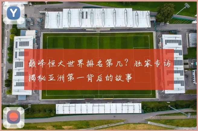 巅峰恒大世界排名第几？独家专访揭秘亚洲第一背后的故事